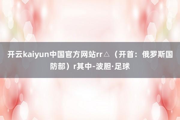 开云kaiyun中国官方网站rr△（开首：俄罗斯国防部）r其中-波胆·足球