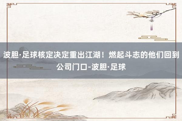 波胆·足球核定决定重出江湖！燃起斗志的他们回到公司门口-波胆·足球