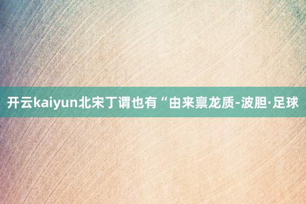 开云kaiyun北宋丁谓也有“由来禀龙质-波胆·足球