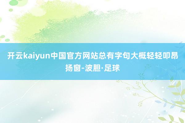 开云kaiyun中国官方网站总有字句大概轻轻叩昂扬窗-波胆·足球