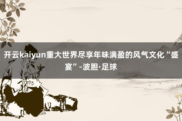 开云kaiyun重大世界尽享年味满盈的风气文化“盛宴”-波胆·足球