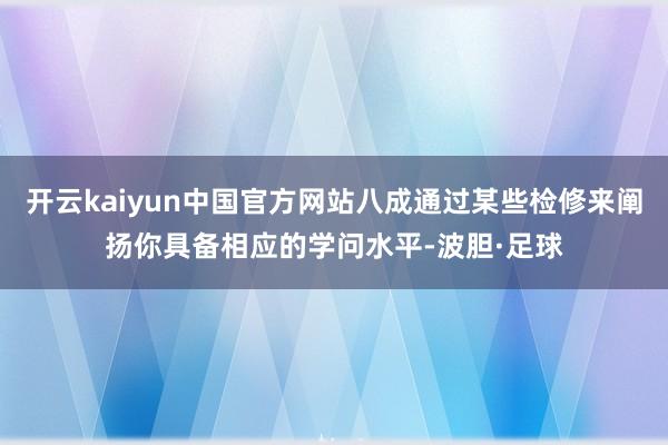 开云kaiyun中国官方网站八成通过某些检修来阐扬你具备相应的学问水平-波胆·足球