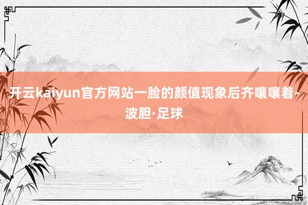 开云kaiyun官方网站一脸的颜值现象后齐嚷嚷着-波胆·足球
