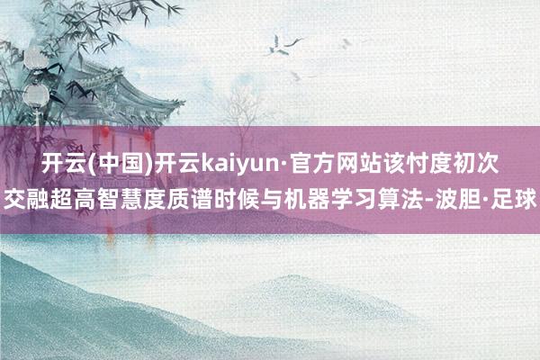 开云(中国)开云kaiyun·官方网站该忖度初次交融超高智慧度质谱时候与机器学习算法-波胆·足球