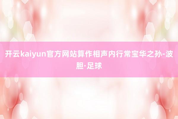 开云kaiyun官方网站算作相声内行常宝华之孙-波胆·足球
