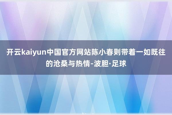 开云kaiyun中国官方网站陈小春则带着一如既往的沧桑与热情-波胆·足球
