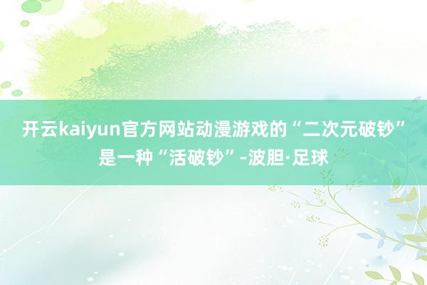 开云kaiyun官方网站动漫游戏的“二次元破钞”是一种“活破钞”-波胆·足球
