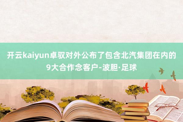 开云kaiyun卓驭对外公布了包含北汽集团在内的9大合作念客户-波胆·足球