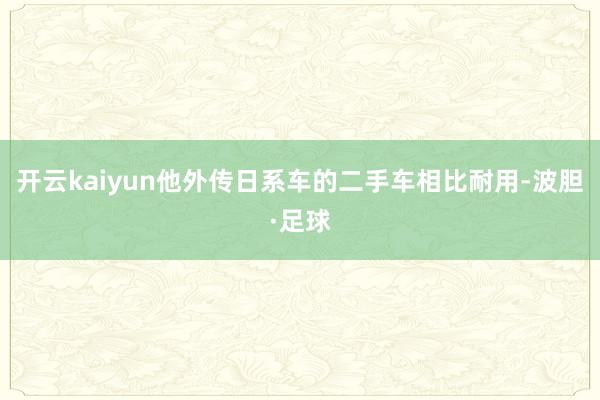 开云kaiyun他外传日系车的二手车相比耐用-波胆·足球