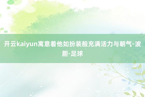 开云kaiyun寓意着他如扮装般充满活力与朝气-波胆·足球