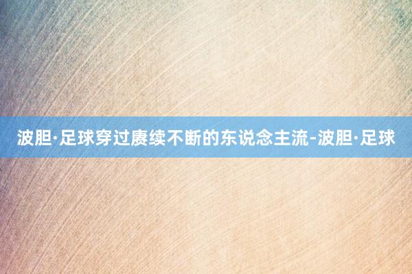 波胆·足球穿过赓续不断的东说念主流-波胆·足球