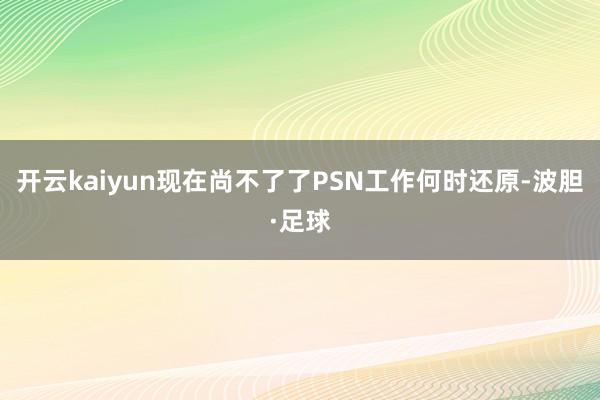开云kaiyun现在尚不了了PSN工作何时还原-波胆·足球