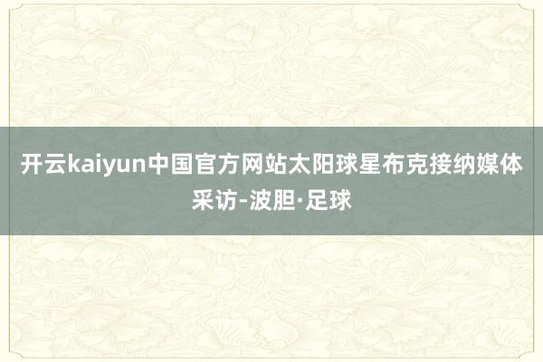 开云kaiyun中国官方网站太阳球星布克接纳媒体采访-波胆·足球