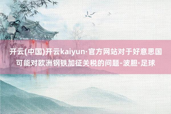 开云(中国)开云kaiyun·官方网站对于好意思国可能对欧洲钢铁加征关税的问题-波胆·足球