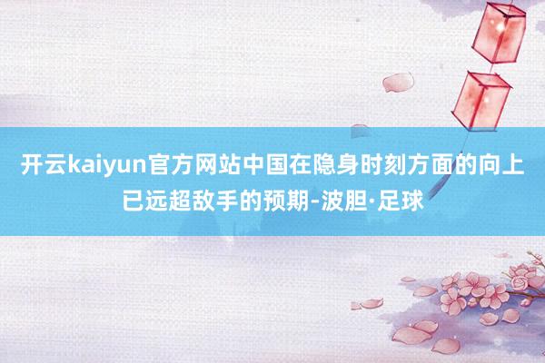 开云kaiyun官方网站中国在隐身时刻方面的向上已远超敌手的预期-波胆·足球