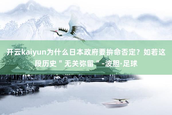 开云kaiyun为什么日本政府要拚命否定？如若这段历史＂无关弥留＂-波胆·足球