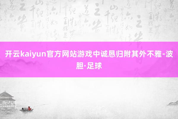 开云kaiyun官方网站游戏中诚恳归附其外不雅-波胆·足球
