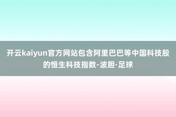 开云kaiyun官方网站包含阿里巴巴等中国科技股的恒生科技指数-波胆·足球