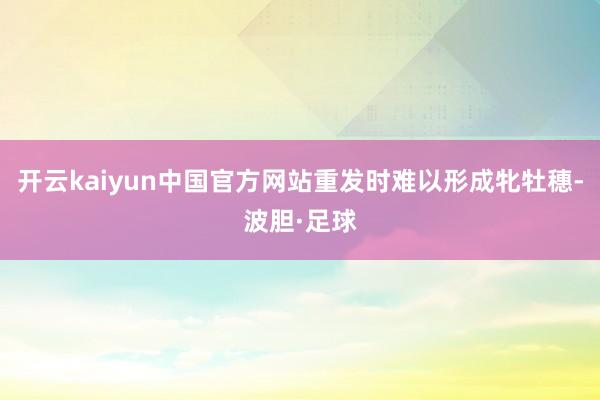 开云kaiyun中国官方网站重发时难以形成牝牡穗-波胆·足球