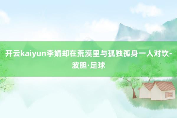 开云kaiyun李娟却在荒漠里与孤独孤身一人对饮-波胆·足球