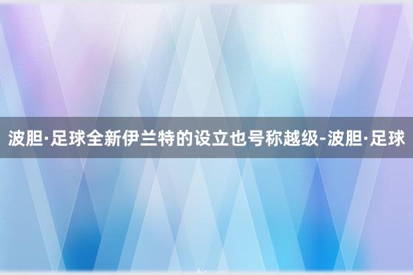 波胆·足球全新伊兰特的设立也号称越级-波胆·足球