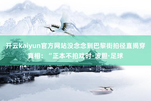 开云kaiyun官方网站没念念到巴黎街拍径直揭穿真相：“正本不拍戏时-波胆·足球