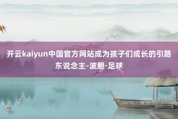 开云kaiyun中国官方网站成为孩子们成长的引路东说念主-波胆·足球