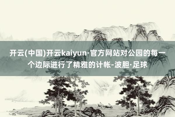 开云(中国)开云kaiyun·官方网站对公园的每一个边际进行了精雅的计帐-波胆·足球