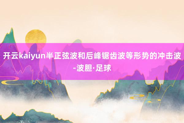 开云kaiyun半正弦波和后峰锯齿波等形势的冲击波-波胆·足球