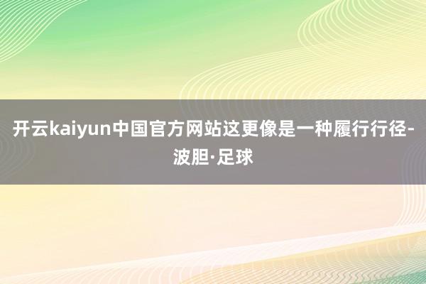开云kaiyun中国官方网站这更像是一种履行行径-波胆·足球