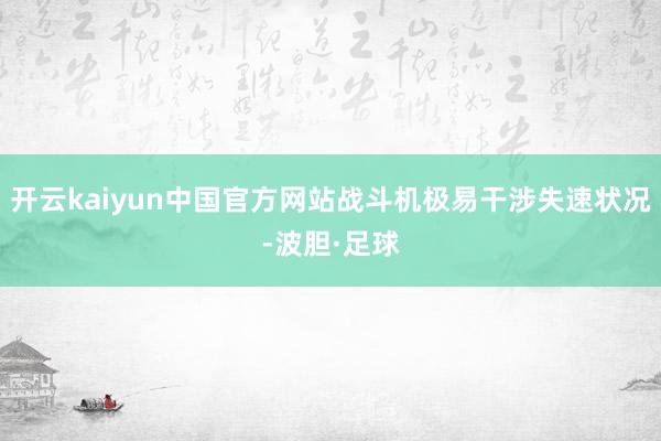 开云kaiyun中国官方网站战斗机极易干涉失速状况-波胆·足球
