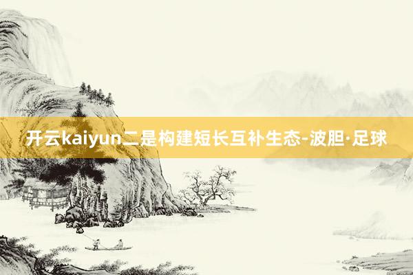 开云kaiyun二是构建短长互补生态-波胆·足球