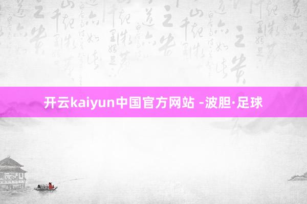 开云kaiyun中国官方网站 -波胆·足球