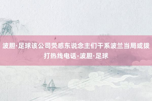 波胆·足球该公司荧惑东说念主们干系波兰当局或拨打热线电话-波胆·足球