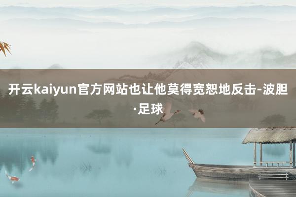 开云kaiyun官方网站也让他莫得宽恕地反击-波胆·足球