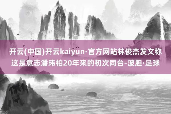 开云(中国)开云kaiyun·官方网站林俊杰发文称这是意志潘玮柏20年来的初次同台-波胆·足球