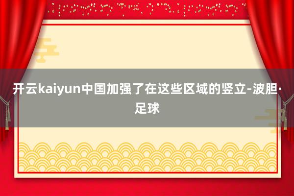 开云kaiyun中国加强了在这些区域的竖立-波胆·足球
