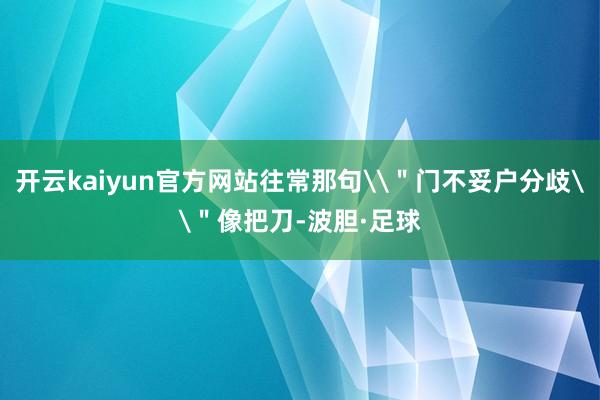 开云kaiyun官方网站往常那句\＂门不妥户分歧\＂像把刀-波胆·足球