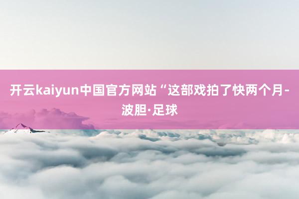 开云kaiyun中国官方网站“这部戏拍了快两个月-波胆·足球
