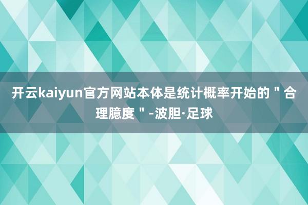 开云kaiyun官方网站本体是统计概率开始的＂合理臆度＂-波胆·足球