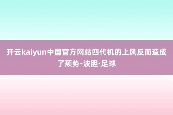 开云kaiyun中国官方网站四代机的上风反而造成了颓势-波胆·足球