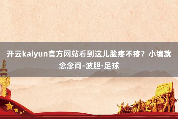 开云kaiyun官方网站看到这儿脸疼不疼？小编就念念问-波胆·足球