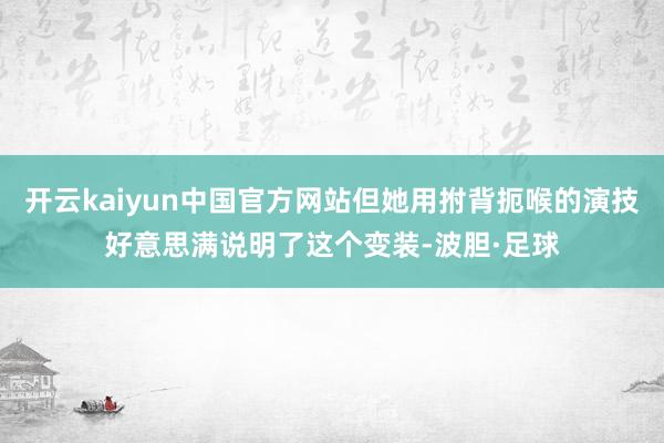 开云kaiyun中国官方网站但她用拊背扼喉的演技好意思满说明了这个变装-波胆·足球