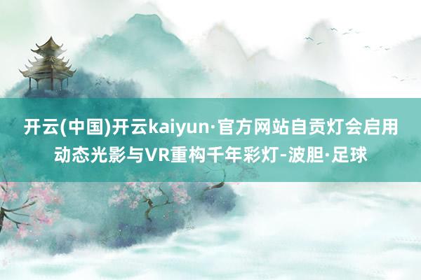 开云(中国)开云kaiyun·官方网站自贡灯会启用动态光影与VR重构千年彩灯-波胆·足球