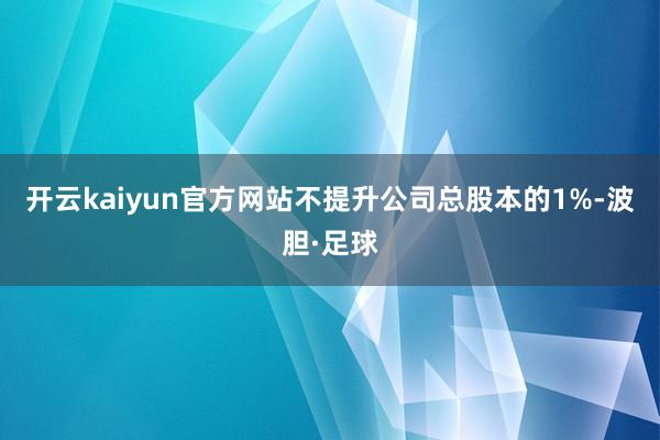 开云kaiyun官方网站不提升公司总股本的1%-波胆·足球