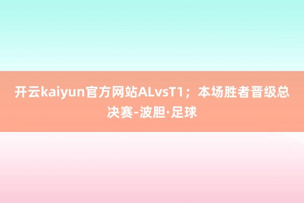 开云kaiyun官方网站ALvsT1；本场胜者晋级总决赛-波胆·足球