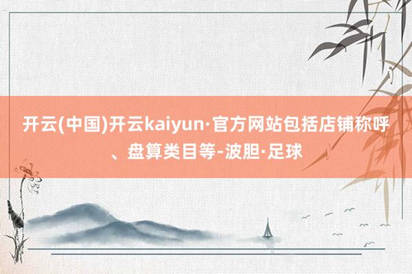 开云(中国)开云kaiyun·官方网站包括店铺称呼、盘算类目等-波胆·足球