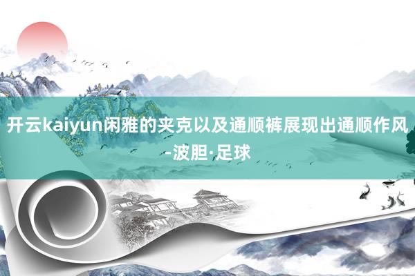 开云kaiyun闲雅的夹克以及通顺裤展现出通顺作风-波胆·足球
