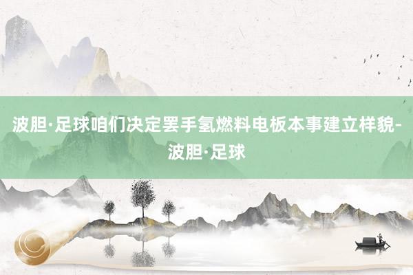 波胆·足球咱们决定罢手氢燃料电板本事建立样貌-波胆·足球