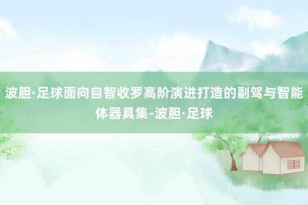 波胆·足球面向自智收罗高阶演进打造的副驾与智能体器具集-波胆·足球